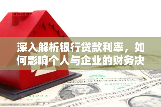 新华深入解析银行贷款利率，如何影响个人与企业的财务决策