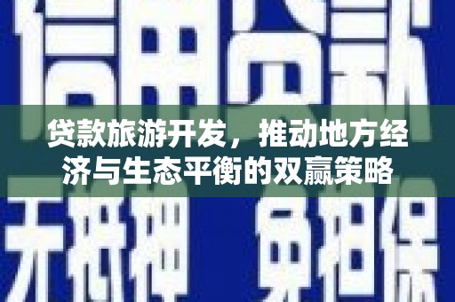 新华贷款旅游开发，推动地方经济与生态平衡的双赢策略