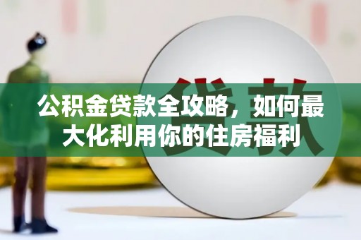新华公积金贷款全攻略，如何最大化利用你的住房福利