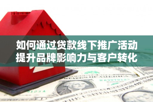 新华如何通过贷款线下推广活动提升品牌影响力与客户转化率