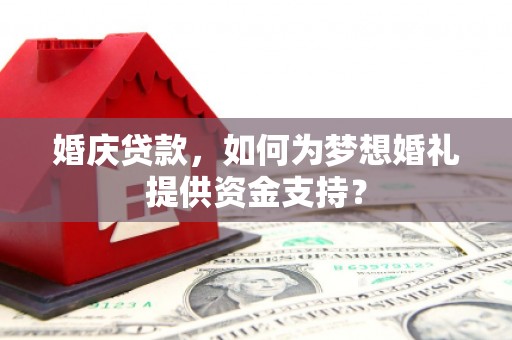 新华婚庆贷款，如何为梦想婚礼提供资金支持？