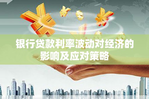 新华银行贷款利率波动对经济的影响及应对策略