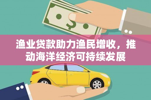 新华渔业贷款助力渔民增收，推动海洋经济可持续发展