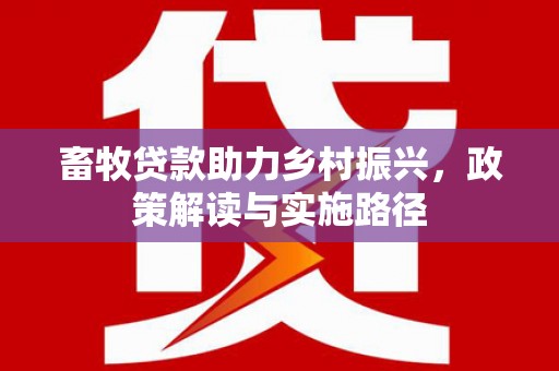 新华畜牧贷款助力乡村振兴，政策解读与实施路径