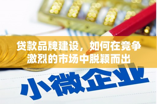 新华贷款品牌建设，如何在竞争激烈的市场中脱颖而出
