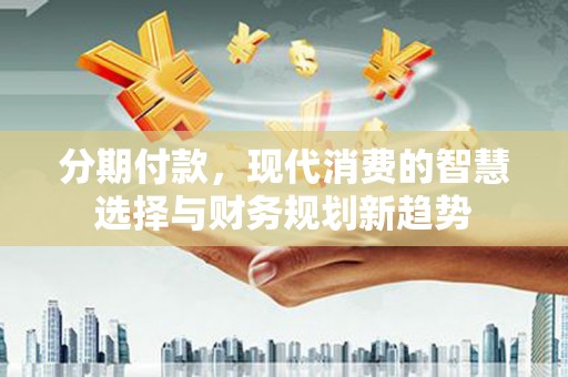 新华分期付款，现代消费的智慧选择与财务规划新趋势