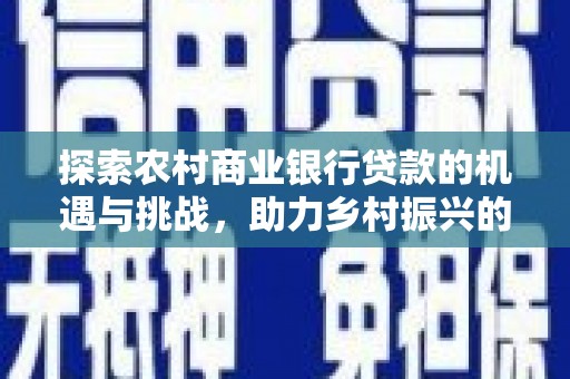 新华探索农村商业银行贷款的机遇与挑战，助力乡村振兴的金融引擎