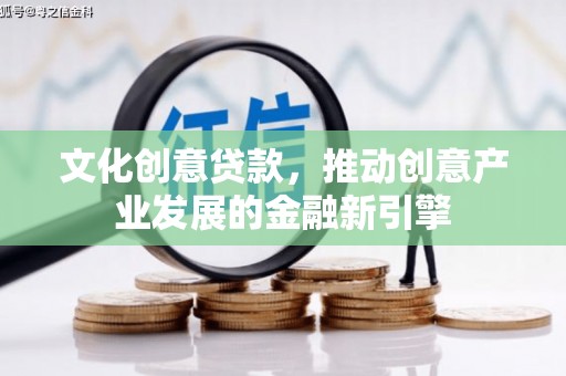 新华文化创意贷款，推动创意产业发展的金融新引擎