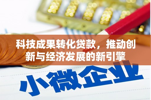 新华科技成果转化贷款，推动创新与经济发展的新引擎