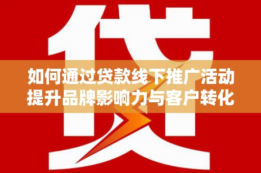 新华如何通过贷款线下推广活动提升品牌影响力与客户转化率