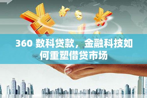 新华360 数科贷款，金融科技如何重塑借贷市场