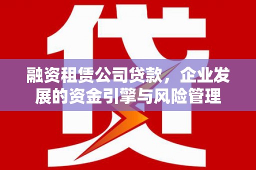 新华融资租赁公司贷款，企业发展的资金引擎与风险管理