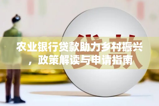 新华农业银行贷款助力乡村振兴，政策解读与申请指南