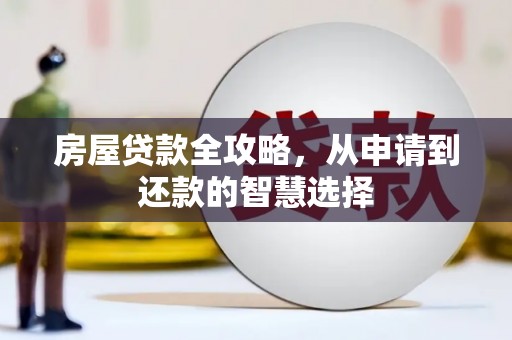 新华房屋贷款全攻略，从申请到还款的智慧选择