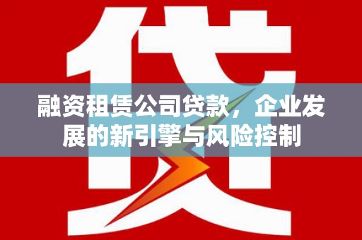 新华融资租赁公司贷款，企业发展的新引擎与风险控制