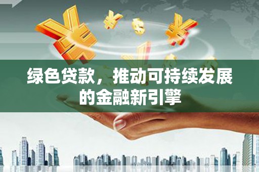 新华绿色贷款，推动可持续发展的金融新引擎