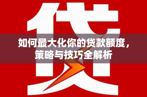 新华如何最大化你的贷款额度，策略与技巧全解析