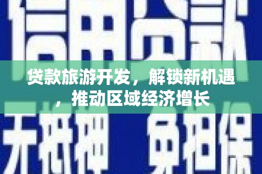 新华贷款旅游开发，解锁新机遇，推动区域经济增长