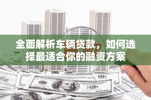 新华全面解析车辆贷款，如何选择最适合你的融资方案