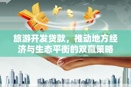 新华旅游开发贷款，推动地方经济与生态平衡的双赢策略
