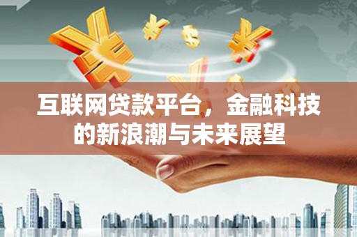 新华互联网贷款平台，金融科技的新浪潮与未来展望