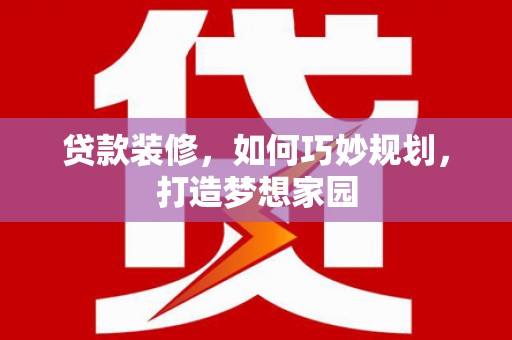 新华贷款装修，如何巧妙规划，打造梦想家园