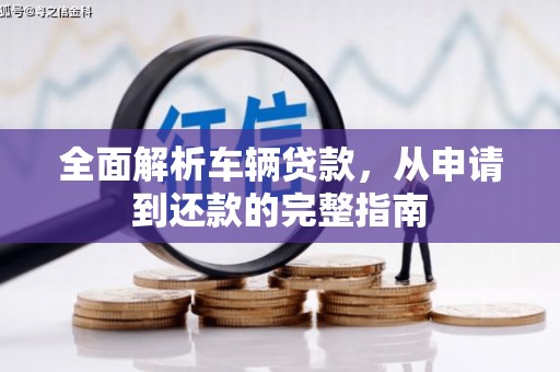 新华全面解析车辆贷款，从申请到还款的完整指南