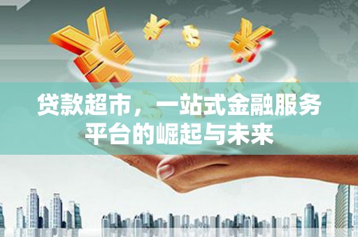 新华贷款超市，一站式金融服务平台的崛起与未来
