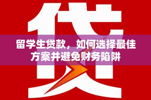 新华留学生贷款，如何选择最佳方案并避免财务陷阱