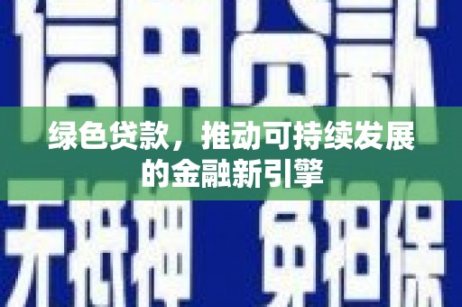 新华绿色贷款，推动可持续发展的金融新引擎