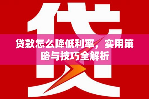 新华贷款怎么降低利率，实用策略与技巧全解析