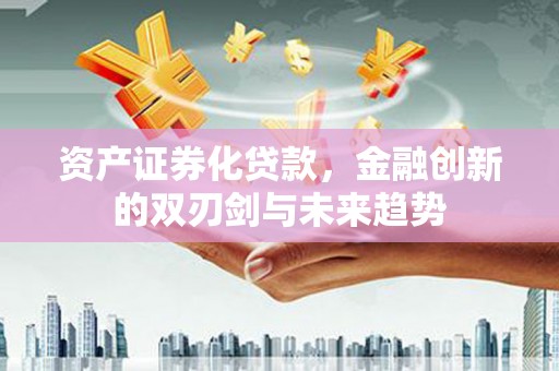 新华资产证券化贷款，金融创新的双刃剑与未来趋势