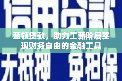 新华蓝领贷款，助力工薪阶层实现财务自由的金融工具