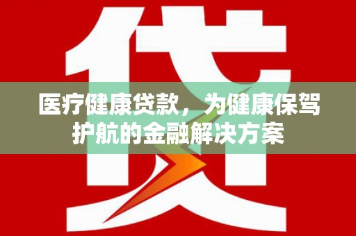 新华医疗健康贷款，为健康保驾护航的金融解决方案