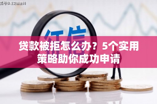 新华贷款被拒怎么办？5个实用策略助你成功申请