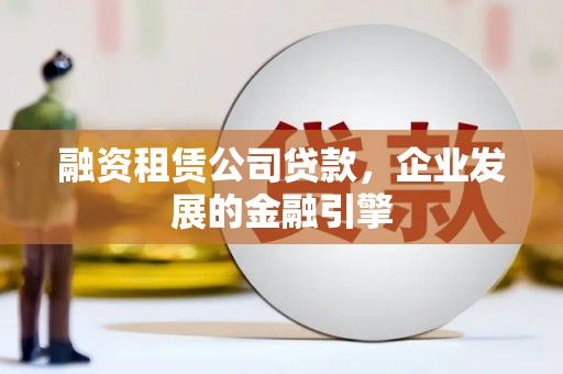 新华融资租赁公司贷款，企业发展的金融引擎