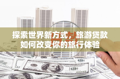 新华探索世界新方式，旅游贷款如何改变你的旅行体验