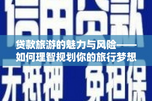 新华贷款旅游的魅力与风险——如何理智规划你的旅行梦想