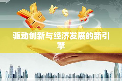 新华驱动创新与经济发展的新引擎