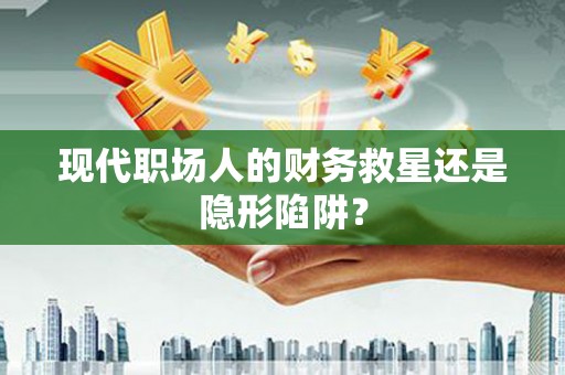 新华现代职场人的财务救星还是隐形陷阱？