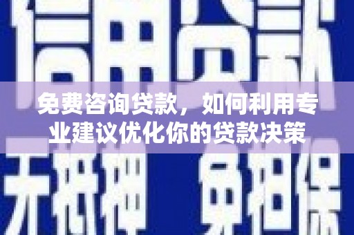 新华免费咨询贷款，如何利用专业建议优化你的贷款决策