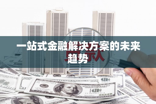 新华一站式金融解决方案的未来趋势