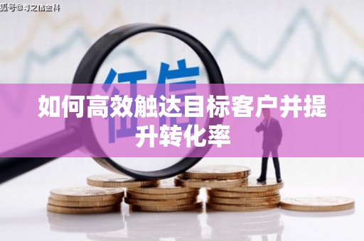 新华如何高效触达目标客户并提升转化率