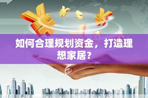 新华如何合理规划资金，打造理想家居？