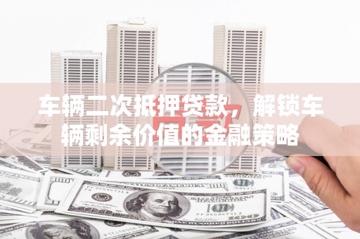 新华车辆二次抵押贷款，解锁车辆剩余价值的金融策略