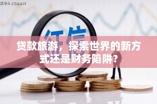 新华贷款旅游，探索世界的新方式还是财务陷阱？