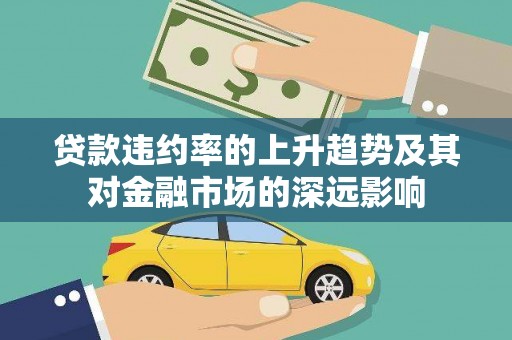 新华贷款违约率的上升趋势及其对金融市场的深远影响